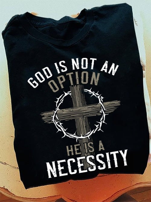 God Is Not An Option He Is A Necessity Shirt