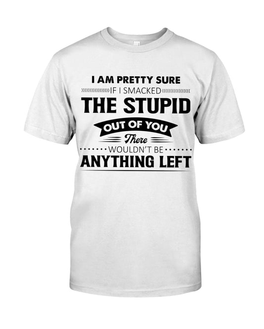 I Am Pretty Sure If I Smacked The Stupid Out Of You There Wouldn't Be Anything Left Shirt