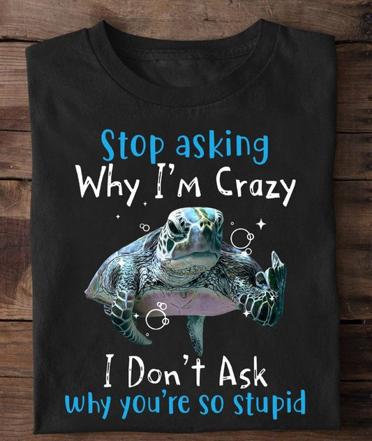 Stop Asking Why Im Crazy, I Dont Ask Why You’re So Stupid Shirt