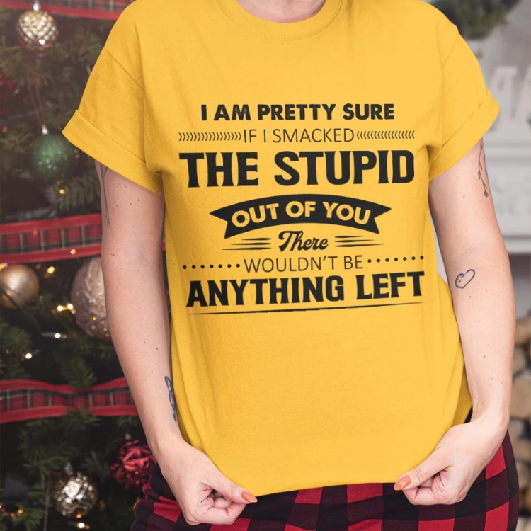 I Am Pretty Sure If I Smacked The Stupid Out Of You There Wouldn't Be Anything Left Shirt